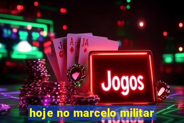 hoje no marcelo militar